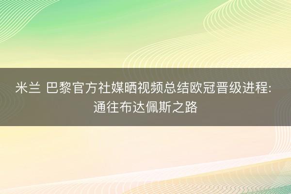 米兰 巴黎官方社媒晒视频总结欧冠晋级进程: 通往布达佩斯之路