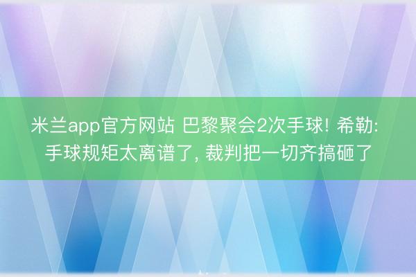 米兰app官方网站 巴黎聚会2次手球! 希勒: 手球规矩太离谱了， 裁判把一切齐搞砸了