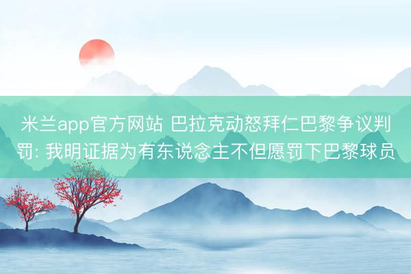 米兰app官方网站 巴拉克动怒拜仁巴黎争议判罚: 我明证据为有东说念主不但愿罚下巴黎球员