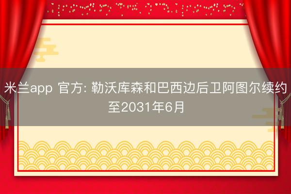 米兰app 官方: 勒沃库森和巴西边后卫阿图尔续约至2031年6月