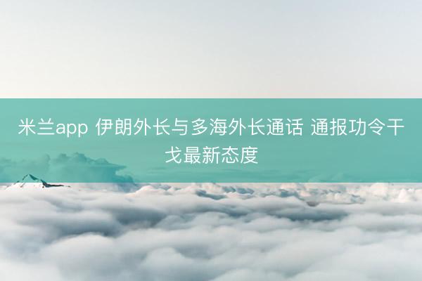 米兰app 伊朗外长与多海外长通话 通报功令干戈最新态度