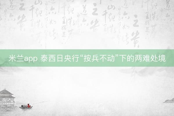 米兰app 泰西日央行“按兵不动”下的两难处境
