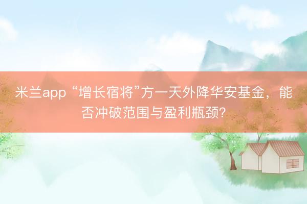米兰app “增长宿将”方一天外降华安基金，能否冲破范围与盈利瓶颈？