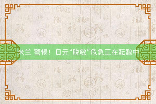 米兰 警惕！日元“脱敏”危急正在酝酿中