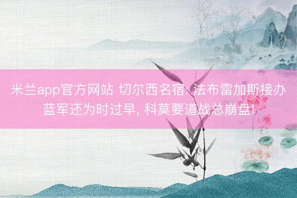 米兰app官方网站 切尔西名宿: 法布雷加斯接办蓝军还为时过早, 科莫要道战总崩盘!