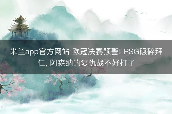 米兰app官方网站 欧冠决赛预警! PSG碾碎拜仁, 阿森纳的复仇战不好打了