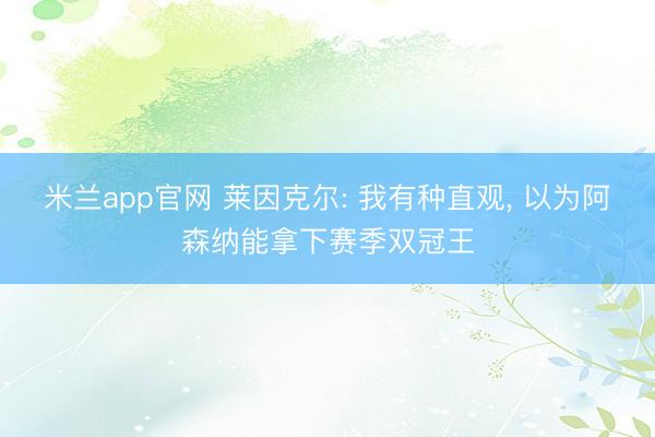 米兰app官网 莱因克尔: 我有种直观, 以为阿森纳能拿下赛季双冠王