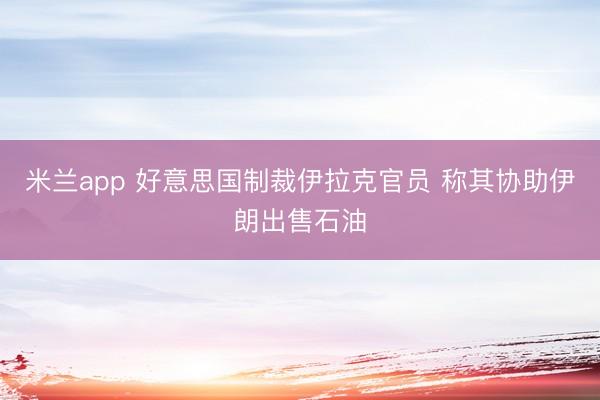 米兰app 好意思国制裁伊拉克官员 称其协助伊朗出售石油