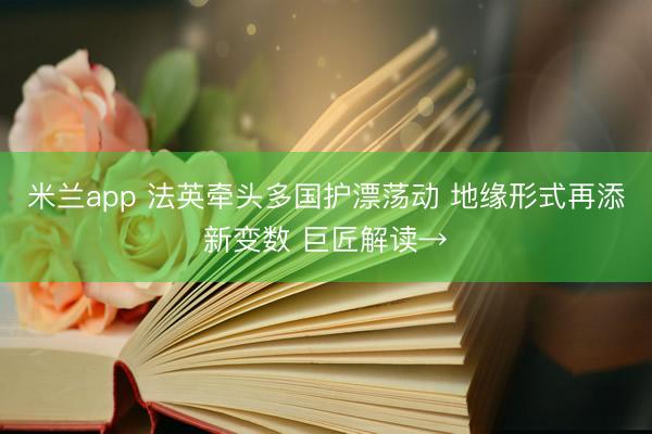 米兰app 法英牵头多国护漂荡动 地缘形式再添新变数 巨匠解读→