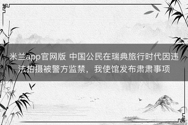 米兰app官网版 中国公民在瑞典旅行时代因违法拍摄被警方监禁，我使馆发布肃肃事项