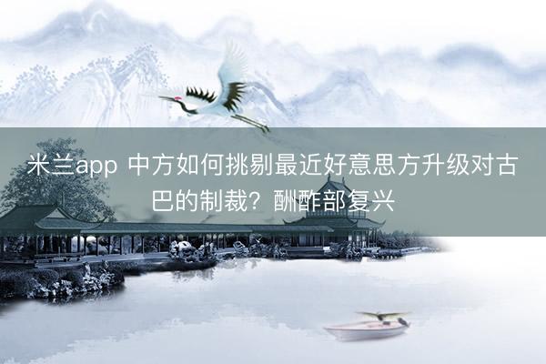米兰app 中方如何挑剔最近好意思方升级对古巴的制裁？酬酢部复兴