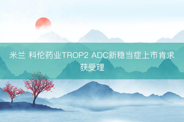 米兰 科伦药业TROP2 ADC新稳当症上市肯求获受理