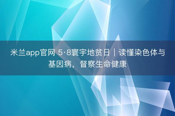 米兰app官网 5·8寰宇地贫日｜读懂染色体与基因病，督察生命健康