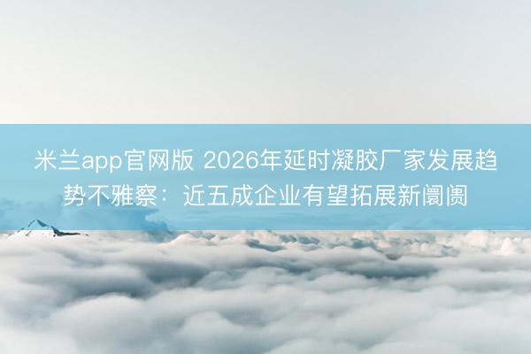 米兰app官网版 2026年延时凝胶厂家发展趋势不雅察：近五成企业有望拓展新阛阓