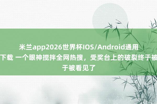 米兰app2026世界杯IOS/Android通用手机版下载 一个眼神搅拌全网热搜，受奖台上的破裂终于被看见了
