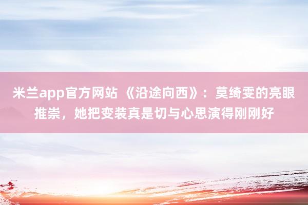 米兰app官方网站 《沿途向西》：莫绮雯的亮眼推崇，她把变装真是切与心思演得刚刚好