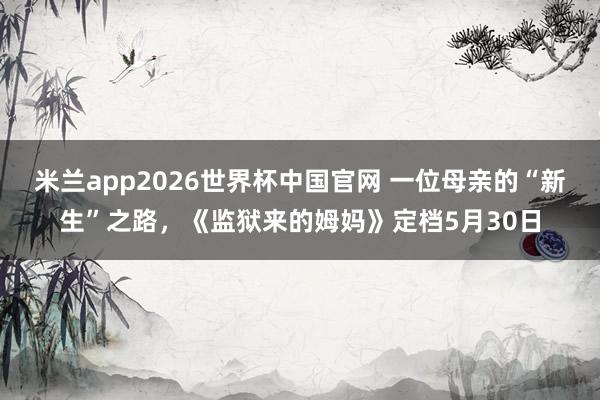 米兰app2026世界杯中国官网 一位母亲的“新生”之路，《监狱来的姆妈》定档5月30日