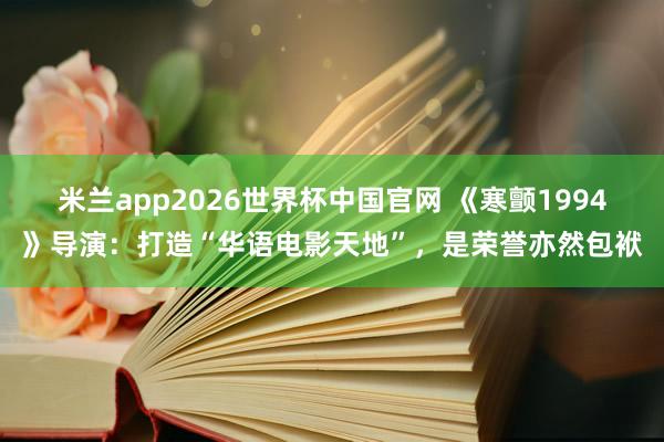 米兰app2026世界杯中国官网 《寒颤1994》导演：打造“华语电影天地”，是荣誉亦然包袱