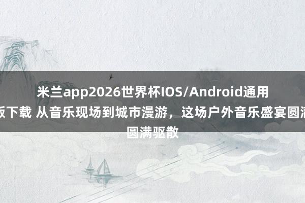 米兰app2026世界杯IOS/Android通用手机版下载 从音乐现场到城市漫游，这场户外音乐盛宴圆满驱散