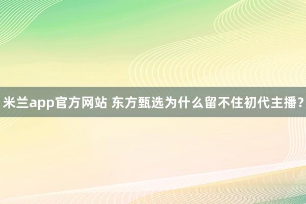米兰app官方网站 东方甄选为什么留不住初代主播?