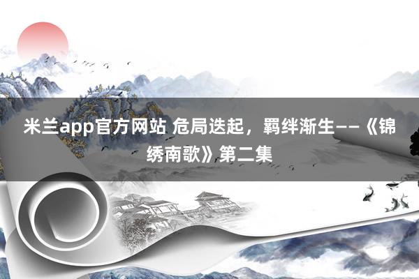 米兰app官方网站 危局迭起,羁绊渐生——《锦绣南歌》第二集