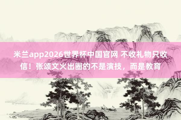 米兰app2026世界杯中国官网 不收礼物只收信！张颂文火出圈的不是演技，而是教育