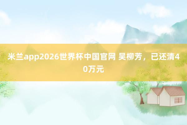 米兰app2026世界杯中国官网 吴柳芳,已还清40万元