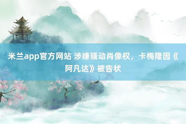 米兰app官方网站 涉嫌骚动肖像权,卡梅隆因《阿凡达》被告状