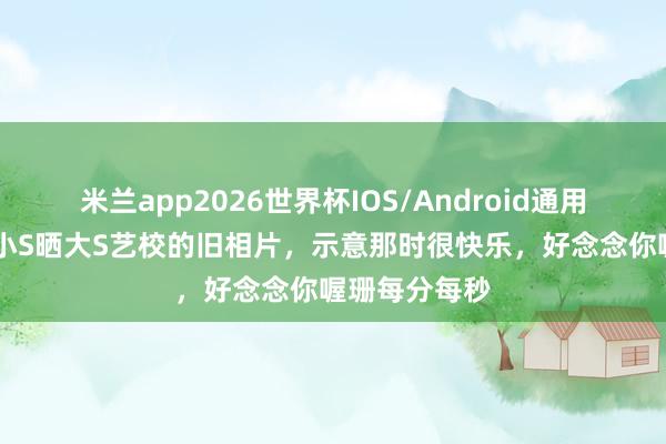 米兰app2026世界杯IOS/Android通用手机版下载 小S晒大S艺校的旧相片，示意那时很快乐，好念念你喔珊每分每秒