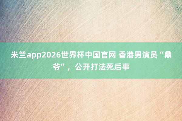 米兰app2026世界杯中国官网 香港男演员“鼎爷”，公开打法死后事