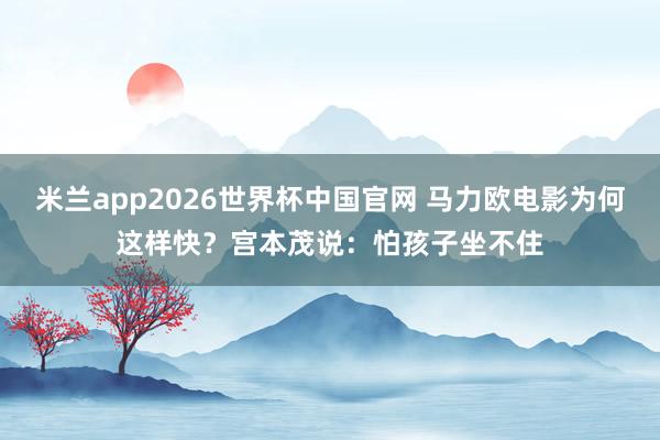 米兰app2026世界杯中国官网 马力欧电影为何这样快？宫本茂说：怕孩子坐不住