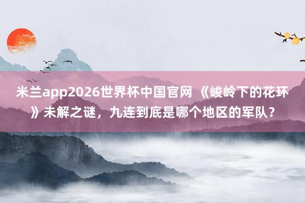 米兰app2026世界杯中国官网 《峻岭下的花环》未解之谜，九连到底是哪个地区的军队？