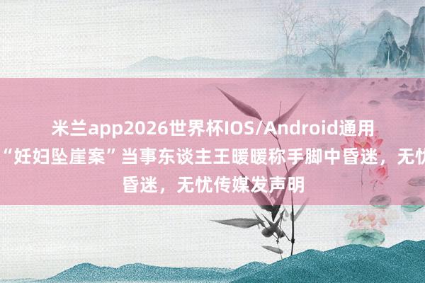 米兰app2026世界杯IOS/Android通用手机版下载 “妊妇坠崖案”当事东谈主王暖暖称手脚中昏迷，无忧传媒发声明