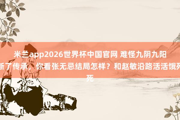 米兰app2026世界杯中国官网 难怪九阴九阳断了传承，你看张无忌结局怎样？和赵敏沿路活活饿死