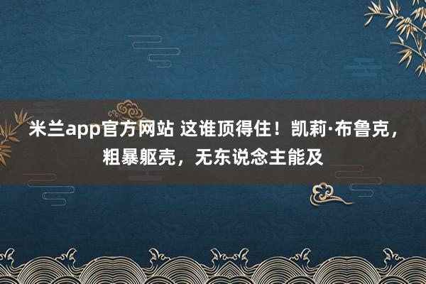 米兰app官方网站 这谁顶得住!凯莉·布鲁克,粗暴躯壳,无东说念主能及