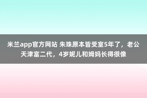 米兰app官方网站 朱珠原本皆受室5年了，老公天津富二代，4岁妮儿和姆妈长得很像