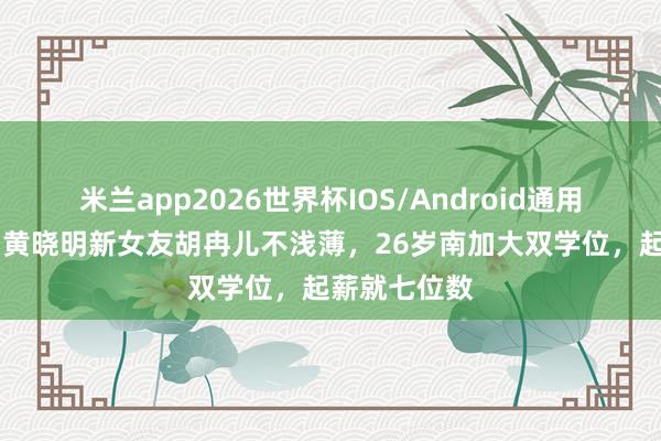 米兰app2026世界杯IOS/Android通用手机版下载 黄晓明新女友胡冉儿不浅薄,26岁南加大双学位,起薪就七位数