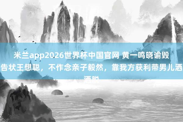 米兰app2026世界杯中国官网 黄一鸣晓谕毁掉告状王想聪，不作念亲子毅然，靠我方获利带男儿洒脱