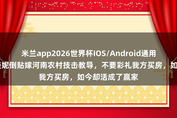 米兰app2026世界杯IOS/Android通用手机版下载 郭羡妮倒贴嫁河南农村技击教导，不要彩礼我方买房，如今却活成了赢家