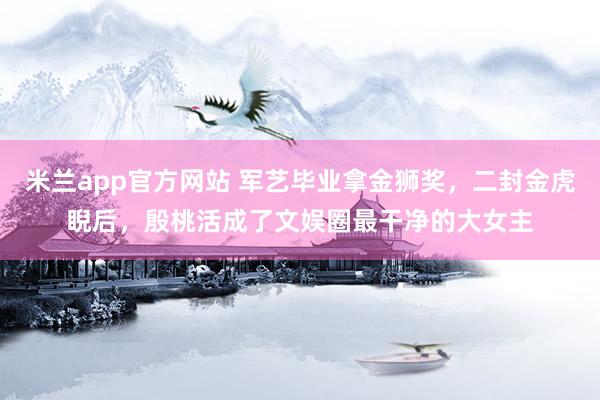 米兰app官方网站 军艺毕业拿金狮奖,二封金虎睨后,殷桃活成了文娱圈最干净的大女主