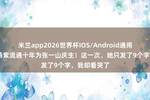米兰app2026世界杯IOS/Android通用手机版下载 杨紫流通十年为张一山庆生!这一次,她只发了9个字,我却看哭了