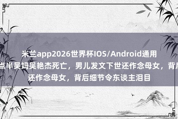 米兰app2026世界杯IOS/Android通用手机版下载 陈翔六点半吴妈吴艳杰死亡，男儿发文下世还作念母女，背后细节令东谈主泪目