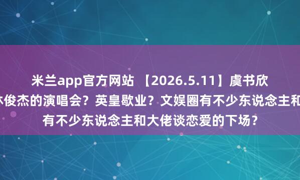 米兰app官方网站 【2026.5.11】虞书欣当今？李纯马頔？林俊杰的演唱会？英皇歇业？文娱圈有不少东说念主和大佬谈恋爱的下场？