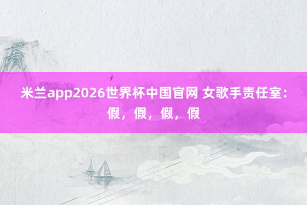 米兰app2026世界杯中国官网 女歌手责任室:假,假,假,假