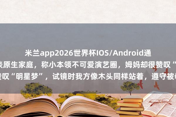 米兰app2026世界杯IOS/Android通用手机版下载 王祖贤零散谈原生家庭,称小本领不可爱演艺圈,姆妈却很赞叹“明星梦”,试镜时我方像木头同样站着,遵守被母亲一王人敲着头回家