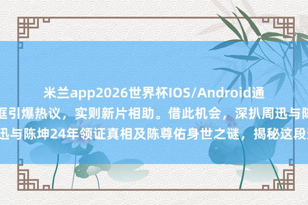 米兰app2026世界杯IOS/Android通用手机版下载 周迅王骁同框引爆热议，实则新片相助。借此机会，深扒周迅与陈坤24年领证真相及陈尊佑身世之谜，揭秘这段迥殊爱情的过命交情！