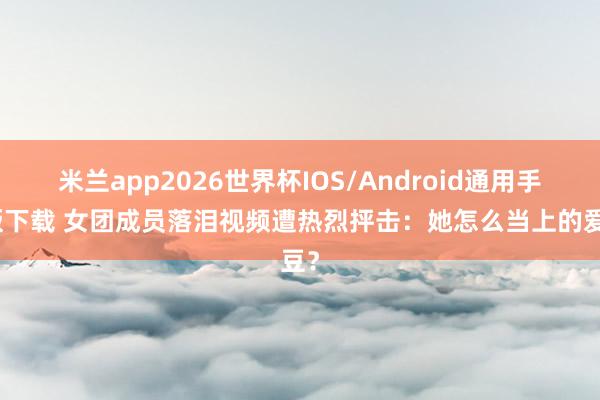 米兰app2026世界杯IOS/Android通用手机版下载 女团成员落泪视频遭热烈抨击：她怎么当上的爱豆？