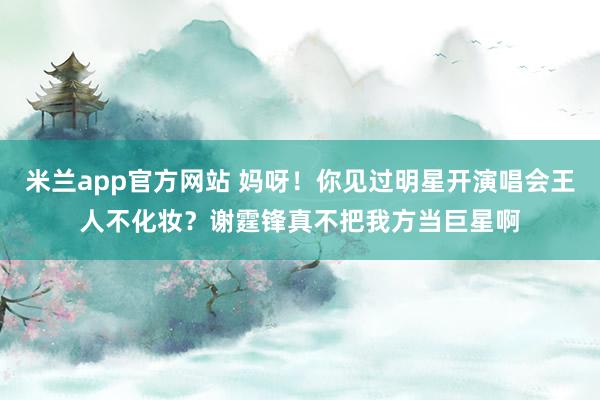 米兰app官方网站 妈呀！你见过明星开演唱会王人不化妆？谢霆锋真不把我方当巨星啊
