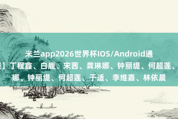 米兰app2026世界杯IOS/Android通用手机版下载 【圈快报】丁程鑫、白鹿、宋茜、龚琳娜、钟丽缇、何超莲、于适、李维嘉、林依晨