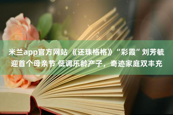 米兰app官方网站 《还珠格格》“彩霞”刘芳毓迎首个母亲节 低调乐龄产子，奇迹家庭双丰充